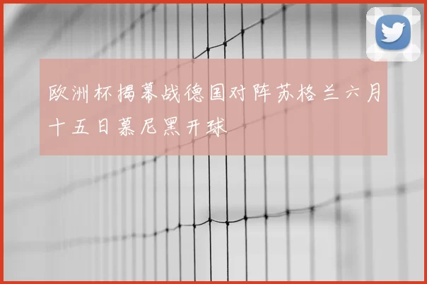 欧洲杯揭幕战德国对阵苏格兰六月十五日慕尼黑开球