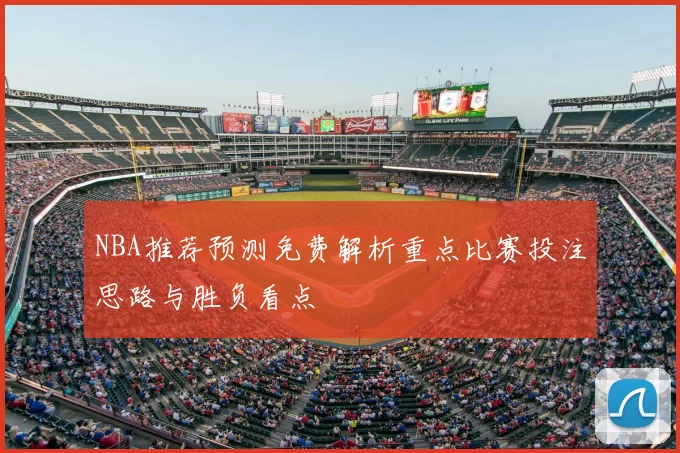 NBA推荐预测免费解析重点比赛投注思路与胜负看点