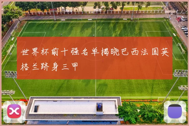 世界杯前十强名单揭晓巴西法国英格兰跻身三甲