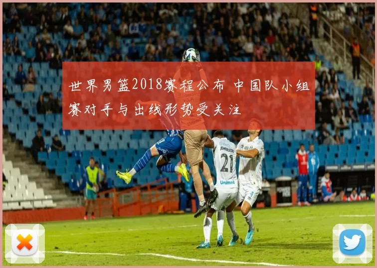 世界男篮2018赛程公布 中国队小组赛对手与出线形势受关注