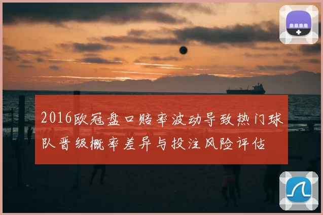 2016欧冠盘口赔率波动导致热门球队晋级概率差异与投注风险评估
