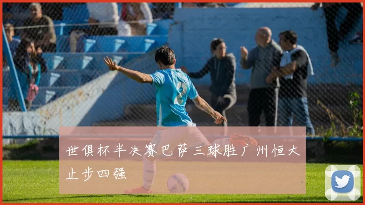 世俱杯半决赛巴萨三球胜广州恒大止步四强
