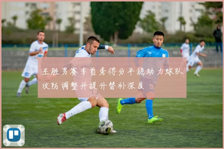 王胜男赛季首秀得分平稳助力球队攻防调整并提升替补深度