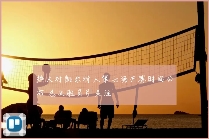 热火对凯尔特人第七场开赛时间公布 总决胜负引关注