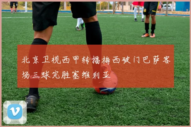 北京卫视西甲转播梅西破门巴萨客场三球完胜塞维利亚