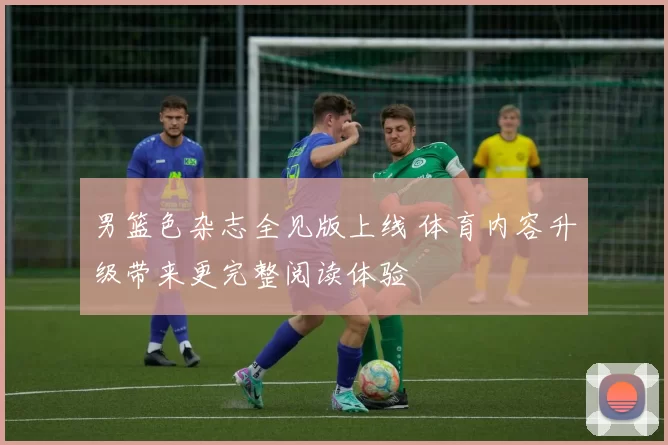 男篮色杂志全见版上线 体育内容升级带来更完整阅读体验