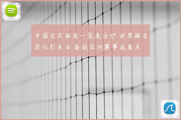 中国女足排名一览表出炉 世界排名变化引关注 备战亚洲赛事成看点