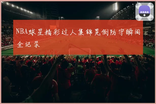 NBA球星精彩过人集锦晃倒防守瞬间全记录