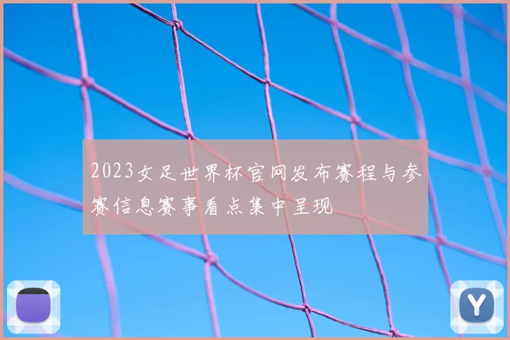 2023女足世界杯官网发布赛程与参赛信息赛事看点集中呈现