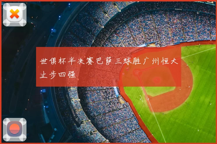 世俱杯半决赛巴萨三球胜广州恒大止步四强