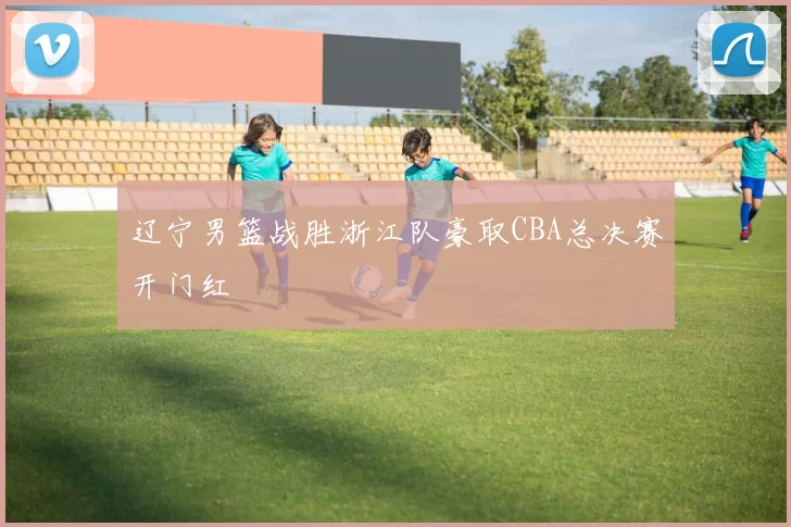 辽宁男篮战胜浙江队豪取CBA总决赛开门红