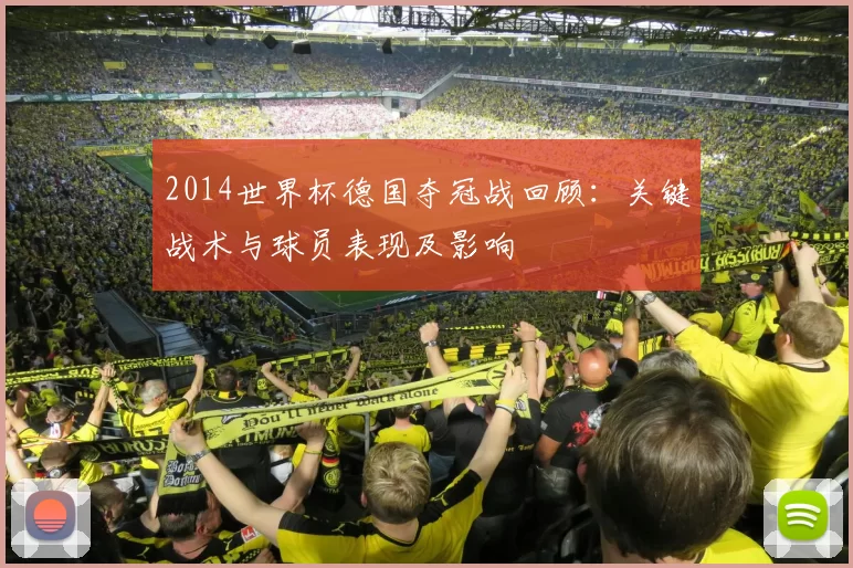 2014世界杯德国夺冠战回顾：关键战术与球员表现及影响
