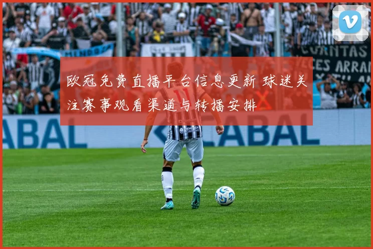 欧冠免费直播平台信息更新 球迷关注赛事观看渠道与转播安排