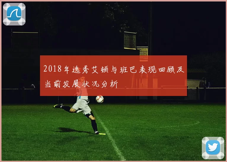 2018年选秀艾顿与班巴表现回顾及当前发展状况分析