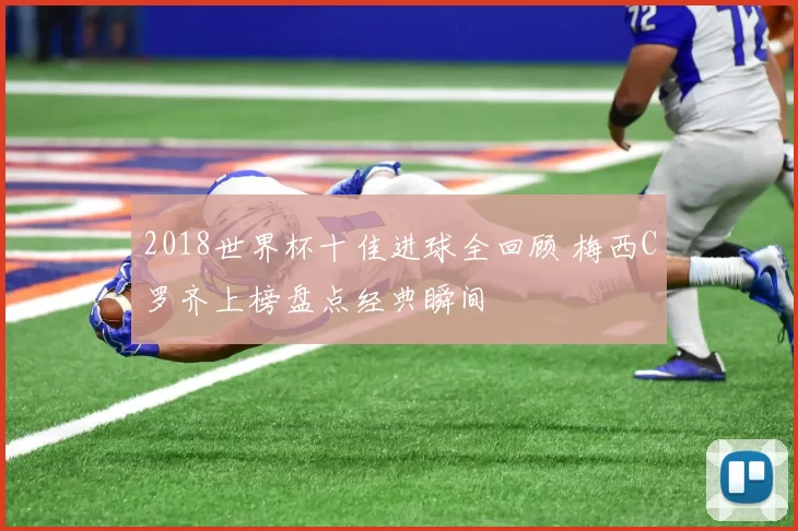 2018世界杯十佳进球全回顾 梅西C罗齐上榜盘点经典瞬间