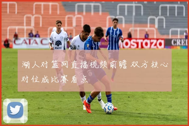 湖人对篮网直播视频前瞻 双方核心对位成比赛看点