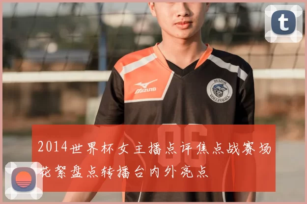 2014世界杯女主播点评焦点战赛场花絮盘点转播台内外亮点