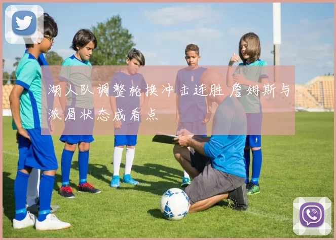 湖人队调整轮换冲击连胜 詹姆斯与浓眉状态成看点