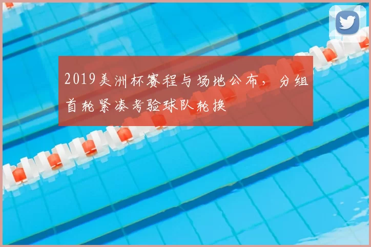 2019美洲杯赛程与场地公布，分组首轮紧凑考验球队轮换