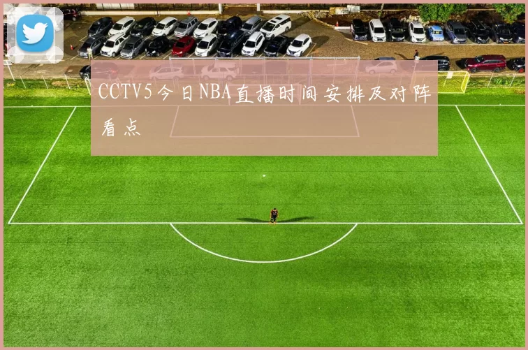 CCTV5今日NBA直播时间安排及对阵看点
