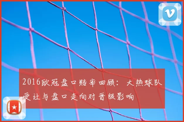 2016欧冠盘口赔率回顾：大热球队受让与盘口走向对晋级影响