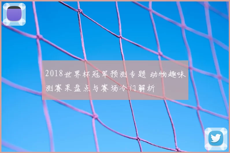 2018世界杯冠军预测专题 动物趣味测赛果盘点与赛场冷门解析