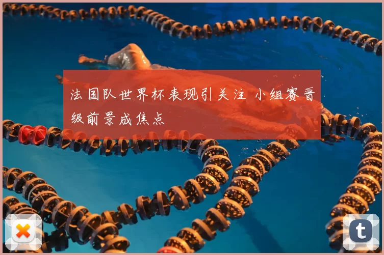 法国队世界杯表现引关注 小组赛晋级前景成焦点