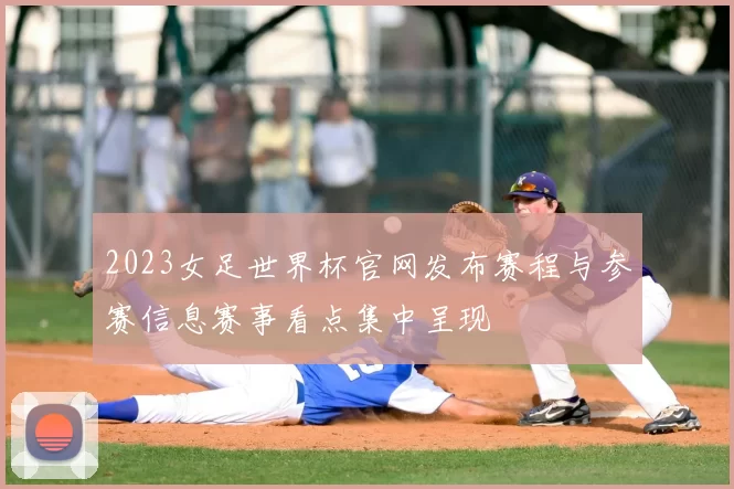 2023女足世界杯官网发布赛程与参赛信息赛事看点集中呈现