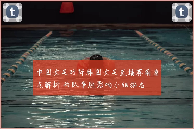 中国女足对阵韩国女足直播赛前看点解析 两队争胜影响小组排名