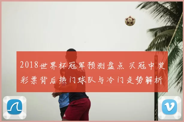 2018世界杯冠军预测盘点 买冠中奖彩票背后热门球队与冷门走势解析