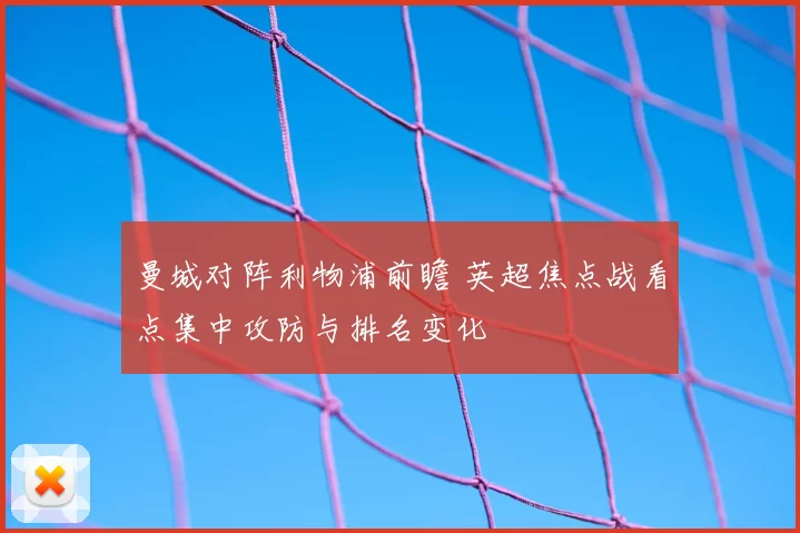 曼城对阵利物浦前瞻 英超焦点战看点集中攻防与排名变化