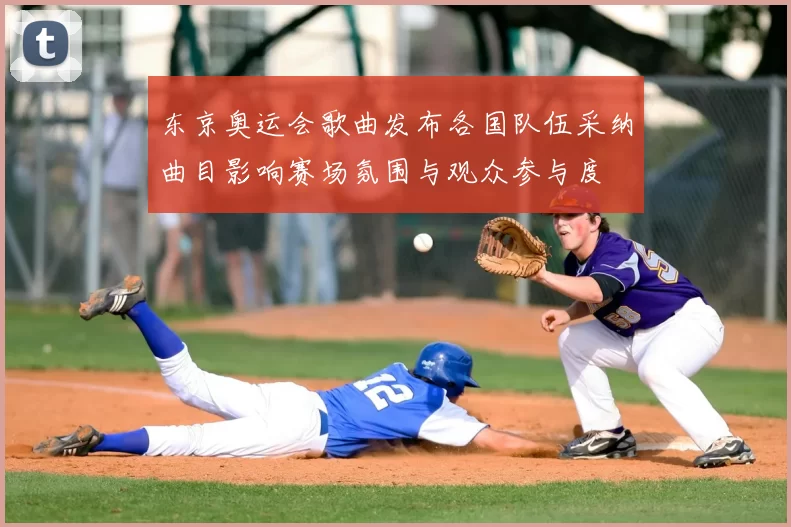 东京奥运会歌曲发布各国队伍采纳曲目影响赛场氛围与观众参与度