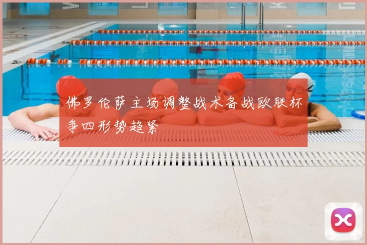 佛罗伦萨主场调整战术备战欧联杯争四形势趋紧