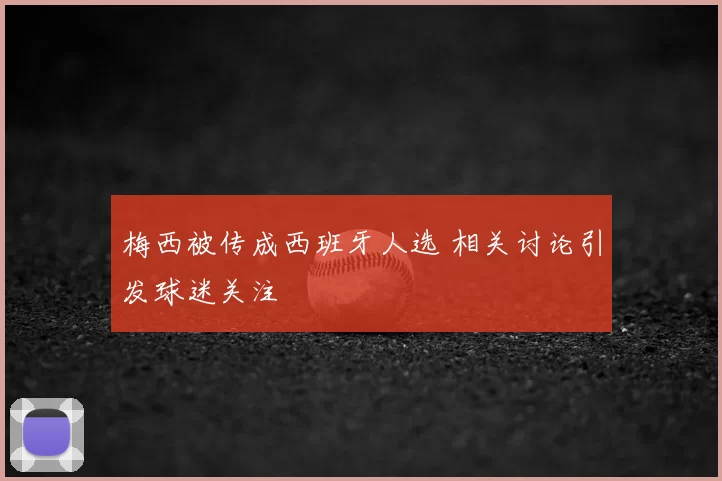梅西被传成西班牙人选 相关讨论引发球迷关注