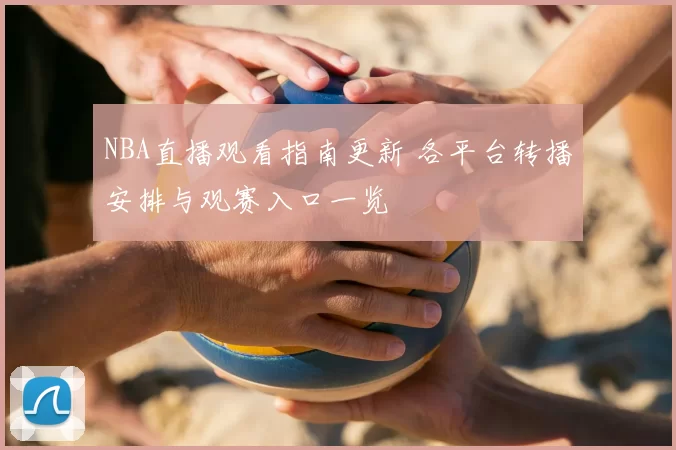 NBA直播观看指南更新 各平台转播安排与观赛入口一览
