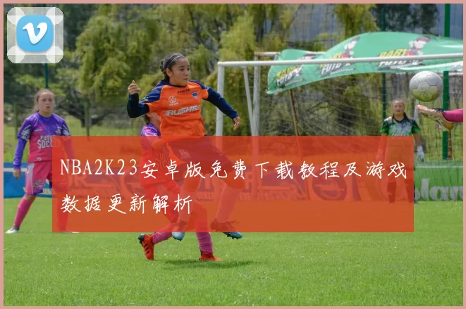 NBA2K23安卓版免费下载教程及游戏数据更新解析