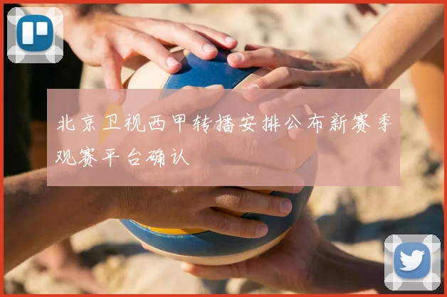 北京卫视西甲转播安排公布新赛季观赛平台确认