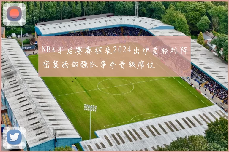 NBA季后赛赛程表2024出炉首轮对阵密集西部强队争夺晋级席位