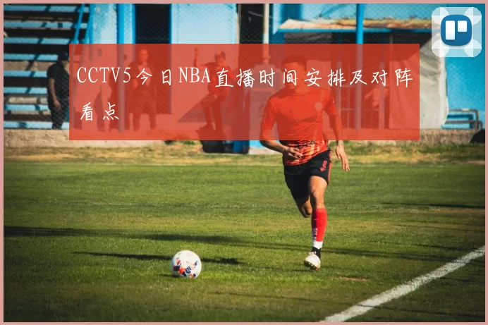 CCTV5今日NBA直播时间安排及对阵看点